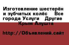 Изготовление шестерён и зубчатых колёс. - Все города Услуги » Другие   . Крым,Алушта